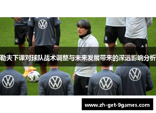勒夫下课对球队战术调整与未来发展带来的深远影响分析 勒夫下课对球队战术调整与未来发展带来的深远影响分析