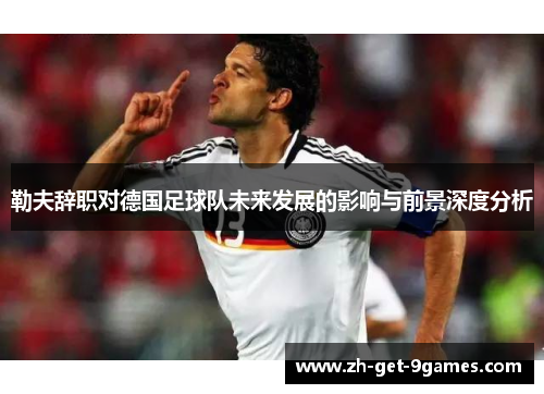 勒夫辞职对德国足球队未来发展的影响与前景深度分析 勒夫辞职对德国足球队未来发展的影响与前景深度分析