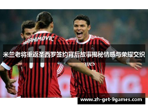 米兰老将重返圣西罗签约背后故事揭秘情感与荣耀交织 米兰老将重返圣西罗签约背后故事揭秘情感与荣耀交织