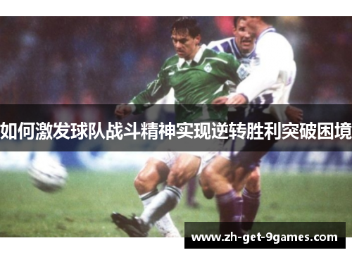 如何激发球队战斗精神实现逆转胜利突破困境
