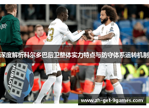 深度解析科尔多巴后卫整体实力特点与防守体系运转机制