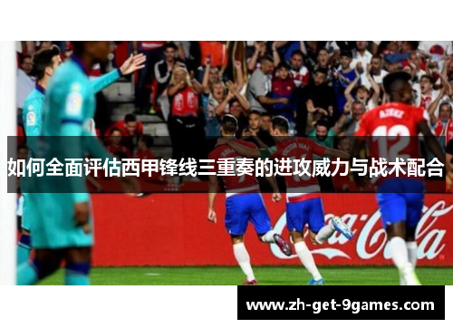 如何全面评估西甲锋线三重奏的进攻威力与战术配合
