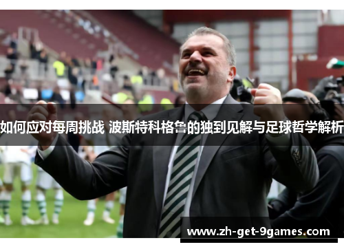 如何应对每周挑战 波斯特科格鲁的独到见解与足球哲学解析