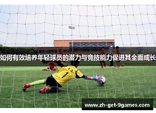 如何有效培养年轻球员的潜力与竞技能力促进其全面成长 如何有效培养年轻球员的潜力与竞技能力促进其全面成长