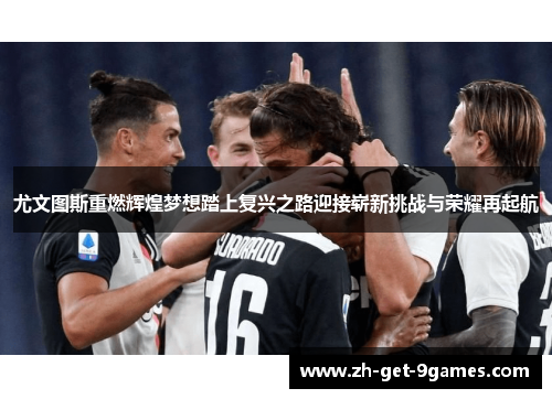 尤文图斯重燃辉煌梦想踏上复兴之路迎接崭新挑战与荣耀再起航