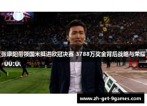 张康阳带领国米挺进欧冠决赛 3788万奖金背后战略与荣耀 张康阳带领国米挺进欧冠决赛 3788万奖金背后战略与荣耀