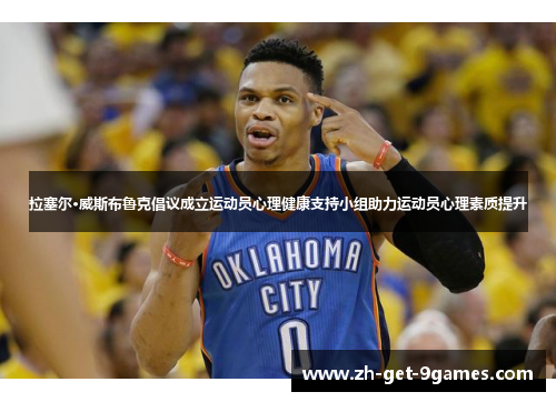 拉塞尔·威斯布鲁克倡议成立运动员心理健康支持小组助力运动员心理素质提升 拉塞尔·威斯布鲁克倡议成立运动员心理健康支持小组助力运动员心理素质提升