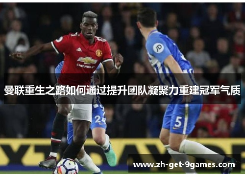 曼联重生之路如何通过提升团队凝聚力重建冠军气质