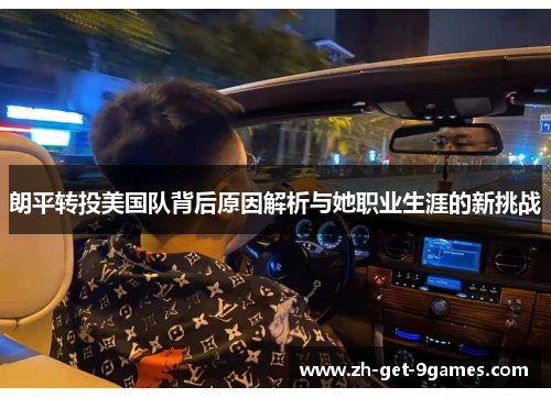 朗平转投美国队背后原因解析与她职业生涯的新挑战 朗平转投美国队背后原因解析与她职业生涯的新挑战