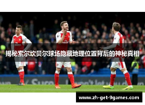 揭秘索尔坎贝尔球场隐藏地理位置背后的神秘真相