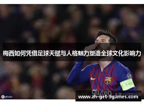 梅西如何凭借足球天赋与人格魅力塑造全球文化影响力