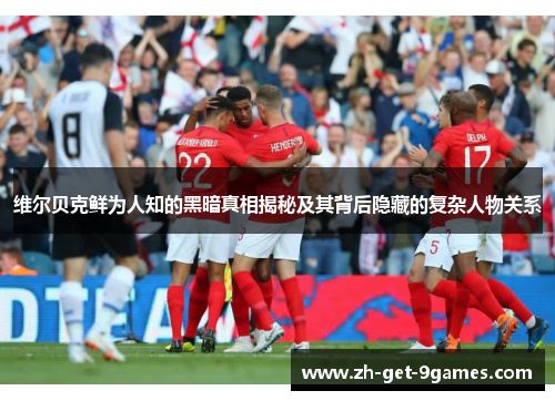 维尔贝克鲜为人知的黑暗真相揭秘及其背后隐藏的复杂人物关系 维尔贝克鲜为人知的黑暗真相揭秘及其背后隐藏的复杂人物关系