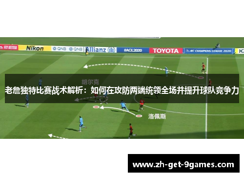 老詹独特比赛战术解析：如何在攻防两端统领全场并提升球队竞争力