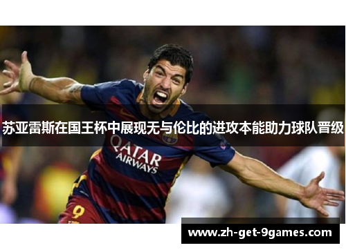 苏亚雷斯在国王杯中展现无与伦比的进攻本能助力球队晋级