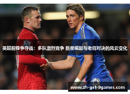 英超前锋争夺战:多队激烈竞争 新星崛起与老将对决的风云变化 英超前锋争夺战:多队激烈竞争 新星崛起与老将对决的风云变化