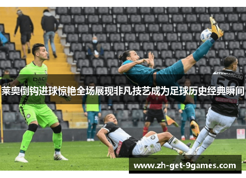 莱奥倒钩进球惊艳全场展现非凡技艺成为足球历史经典瞬间 莱奥倒钩进球惊艳全场展现非凡技艺成为足球历史经典瞬间