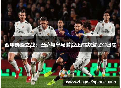 西甲巅峰之战：巴萨与皇马激战正酣决定冠军归属