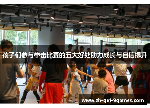 孩子们参与拳击比赛的五大好处助力成长与自信提升 孩子们参与拳击比赛的五大好处助力成长与自信提升