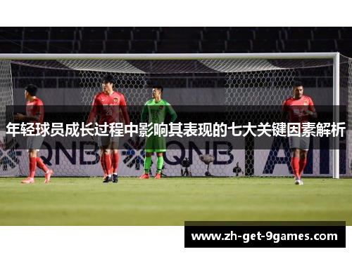 年轻球员成长过程中影响其表现的七大关键因素解析