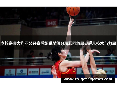 李梓嘉澳大利亚公开赛后场跳杀得分精彩回放展现超凡技术与力量