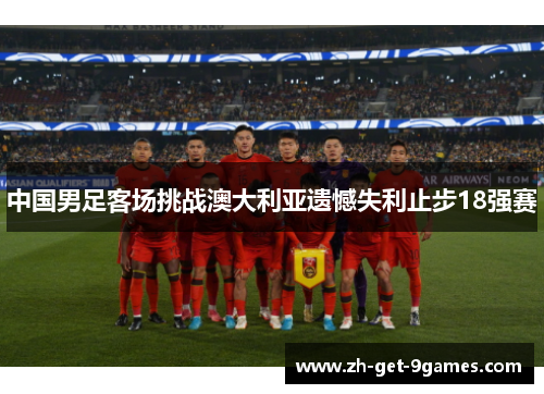 中国男足客场挑战澳大利亚遗憾失利止步18强赛