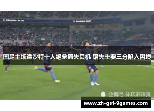 国足主场遭沙特十人绝杀痛失良机 错失重要三分陷入困境