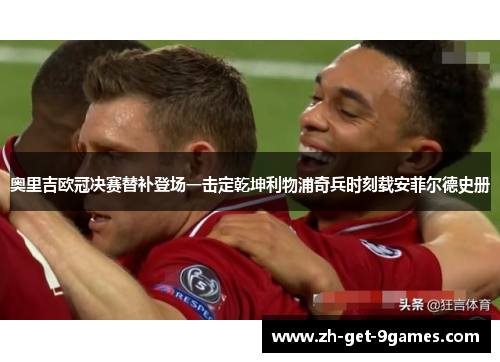 奥里吉欧冠决赛替补登场一击定乾坤利物浦奇兵时刻载安菲尔德史册