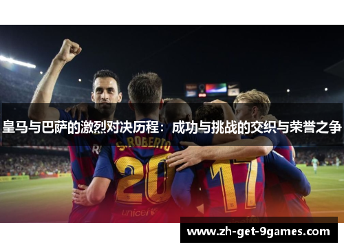 皇马与巴萨的激烈对决历程：成功与挑战的交织与荣誉之争