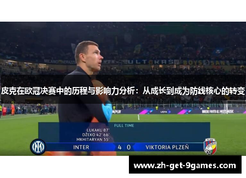 皮克在欧冠决赛中的历程与影响力分析：从成长到成为防线核心的转变