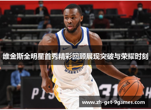 维金斯全明星首秀精彩回顾展现突破与荣耀时刻