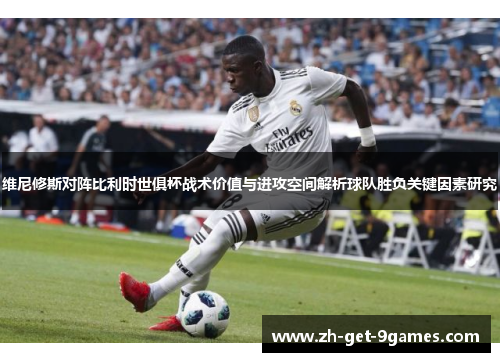 维尼修斯对阵比利时世俱杯战术价值与进攻空间解析球队胜负关键因素研究