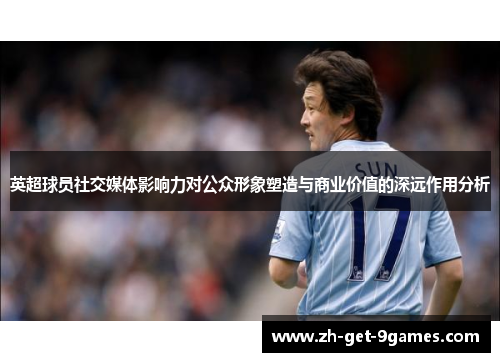 英超球员社交媒体影响力对公众形象塑造与商业价值的深远作用分析 英超球员社交媒体影响力对公众形象塑造与商业价值的深远作用分析
