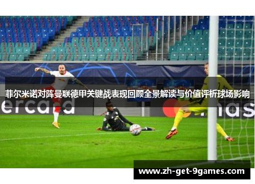菲尔米诺对阵曼联德甲关键战表现回顾全景解读与价值评析球场影响 菲尔米诺对阵曼联德甲关键战表现回顾全景解读与价值评析球场影响