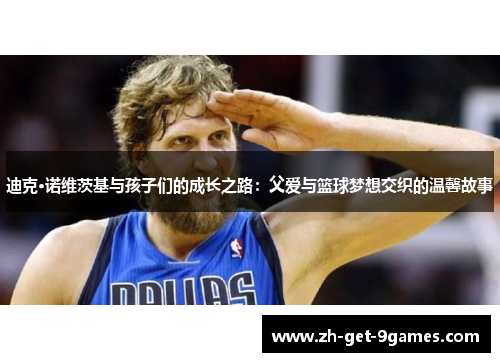 迪克·诺维茨基与孩子们的成长之路:父爱与篮球梦想交织的温馨故事 迪克·诺维茨基与孩子们的成长之路:父爱与篮球梦想交织的温馨故事