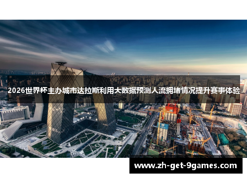 2026世界杯主办城市达拉斯利用大数据预测人流拥堵情况提升赛事体验 2026世界杯主办城市达拉斯利用大数据预测人流拥堵情况提升赛事体验